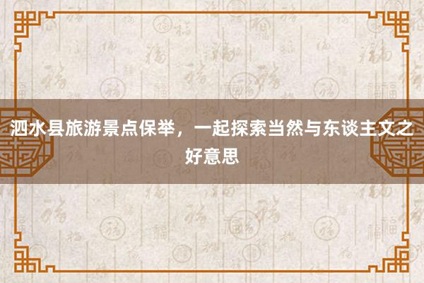 泗水县旅游景点保举，一起探索当然与东谈主文之好意思