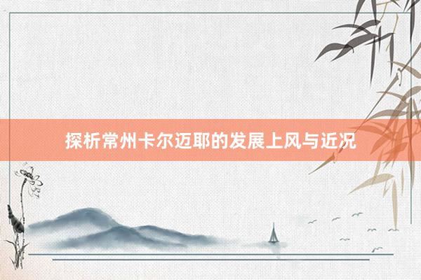 探析常州卡尔迈耶的发展上风与近况