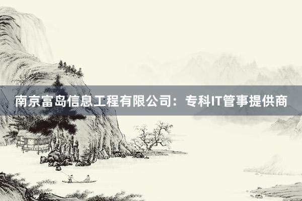 南京富岛信息工程有限公司：专科IT管事提供商